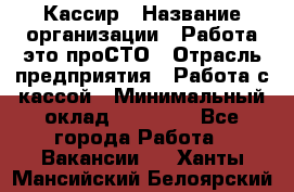 Кассир › Название организации ­ Работа-это проСТО › Отрасль предприятия ­ Работа с кассой › Минимальный оклад ­ 22 000 - Все города Работа » Вакансии   . Ханты-Мансийский,Белоярский г.